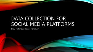 DATA COLLECTION FOR
SOCIAL MEDIA PLATFORMS
Eng/ Mahmoud Yasser Hammam
 