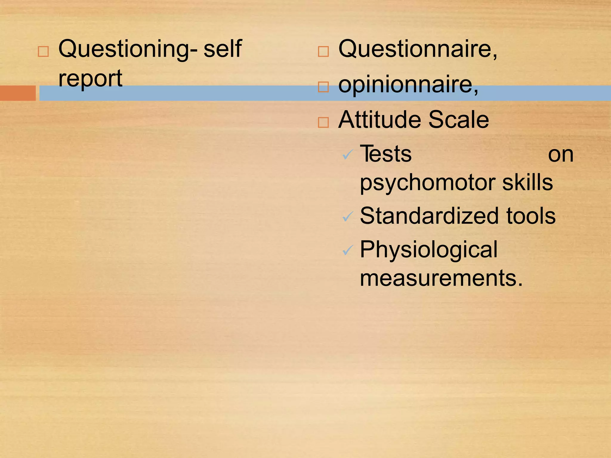  Questioning- self
report
 Questionnaire,
 opinionnaire,
 Attitude Scale
 Tests on
psychomotor skills
 Standardized tools
 Physiological
measurements.
 