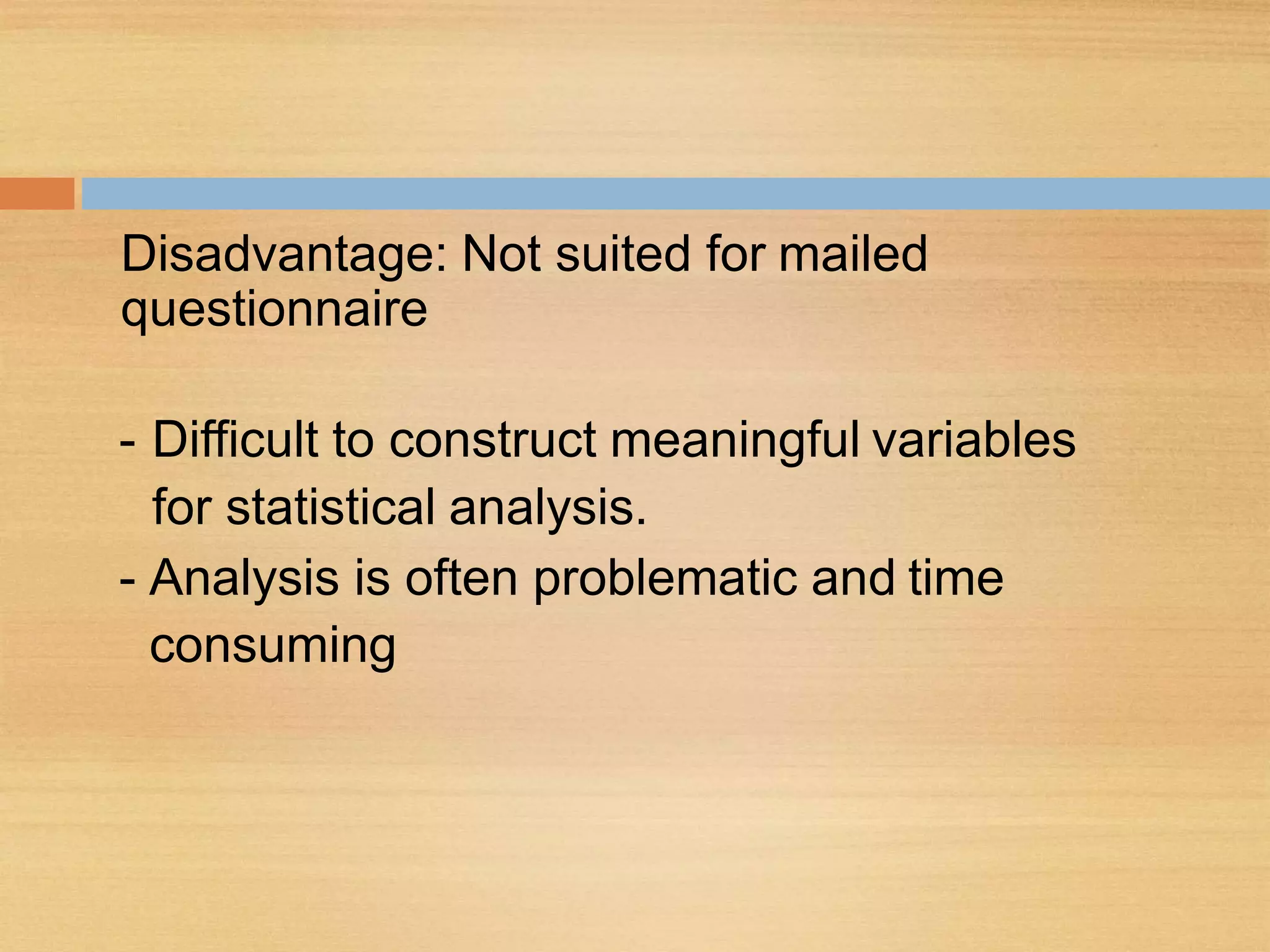 Disadvantage: Not suited for mailed
questionnaire
- Difficult to construct meaningful variables
for statistical analysis.
- Analysis is often problematic and time
consuming
 