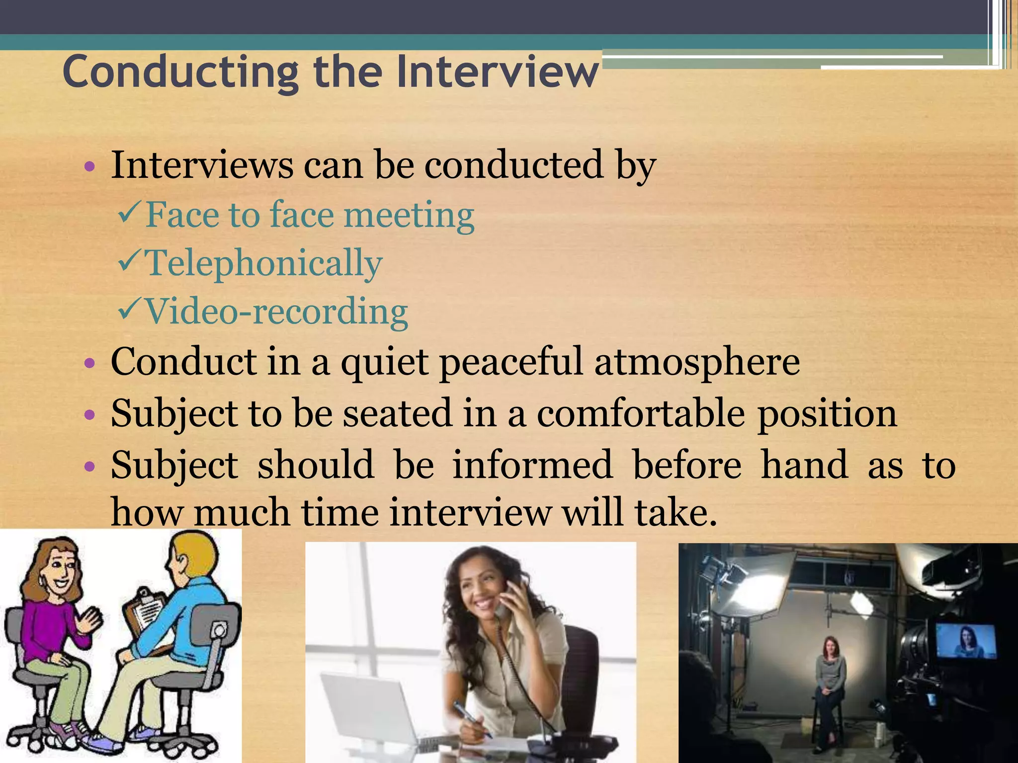 Conducting the Interview
• Interviews can be conducted by
Face to face meeting
Telephonically
Video-recording
• Conduct in a quiet peaceful atmosphere
• Subject to be seated in a comfortable position
• Subject should be informed before hand as to
how much time interview will take.
 