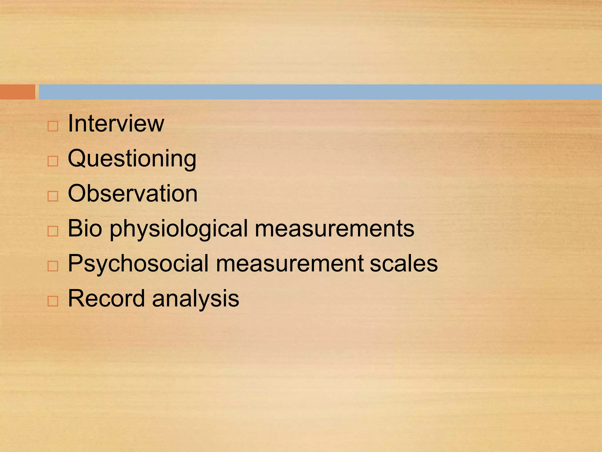  Interview
 Questioning
 Observation
 Bio physiological measurements
 Psychosocial measurement scales
 Record analysis
 