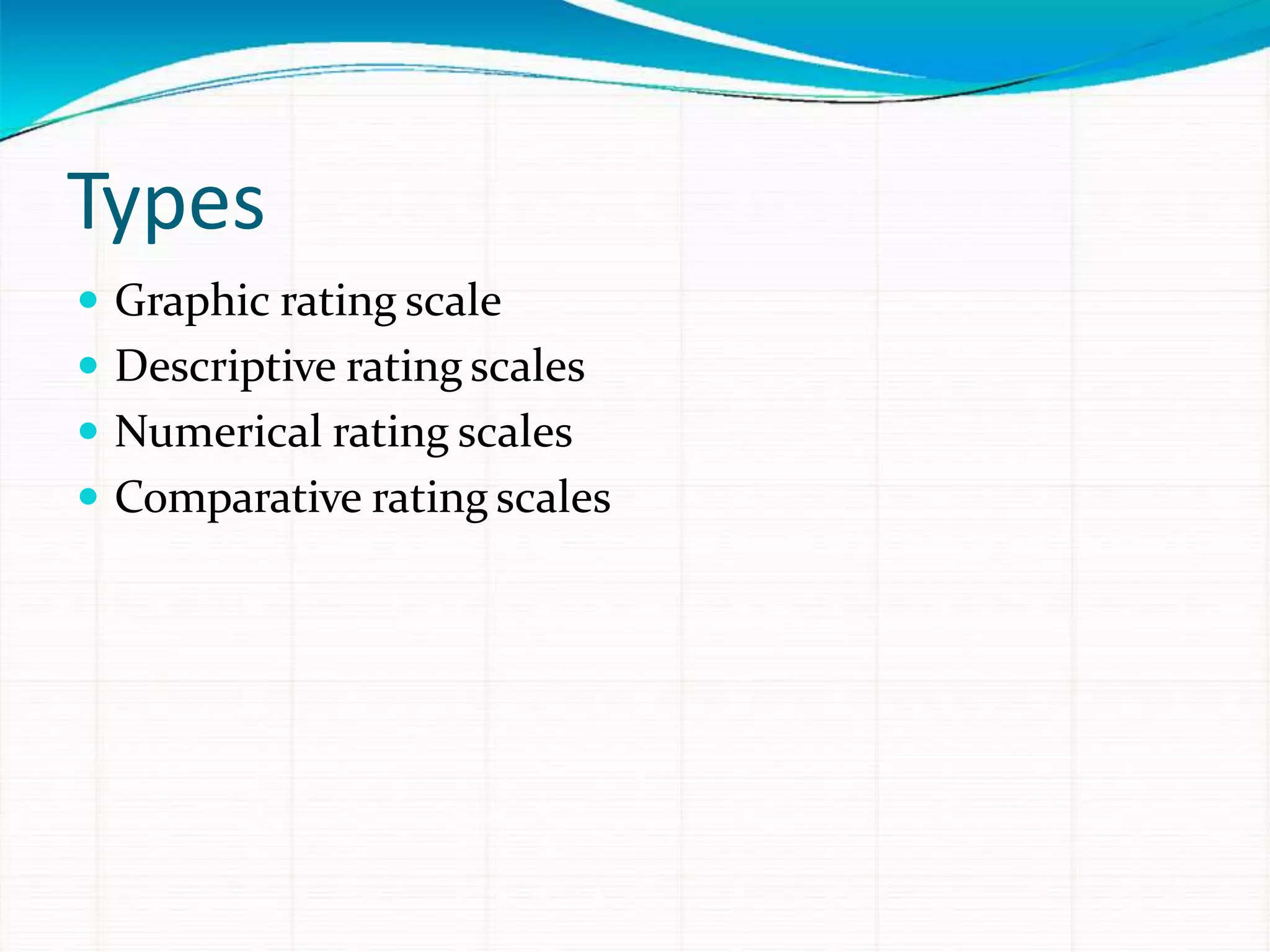 Types
 Graphic rating scale
 Descriptive rating scales
 Numerical rating scales
 Comparative rating scales
 