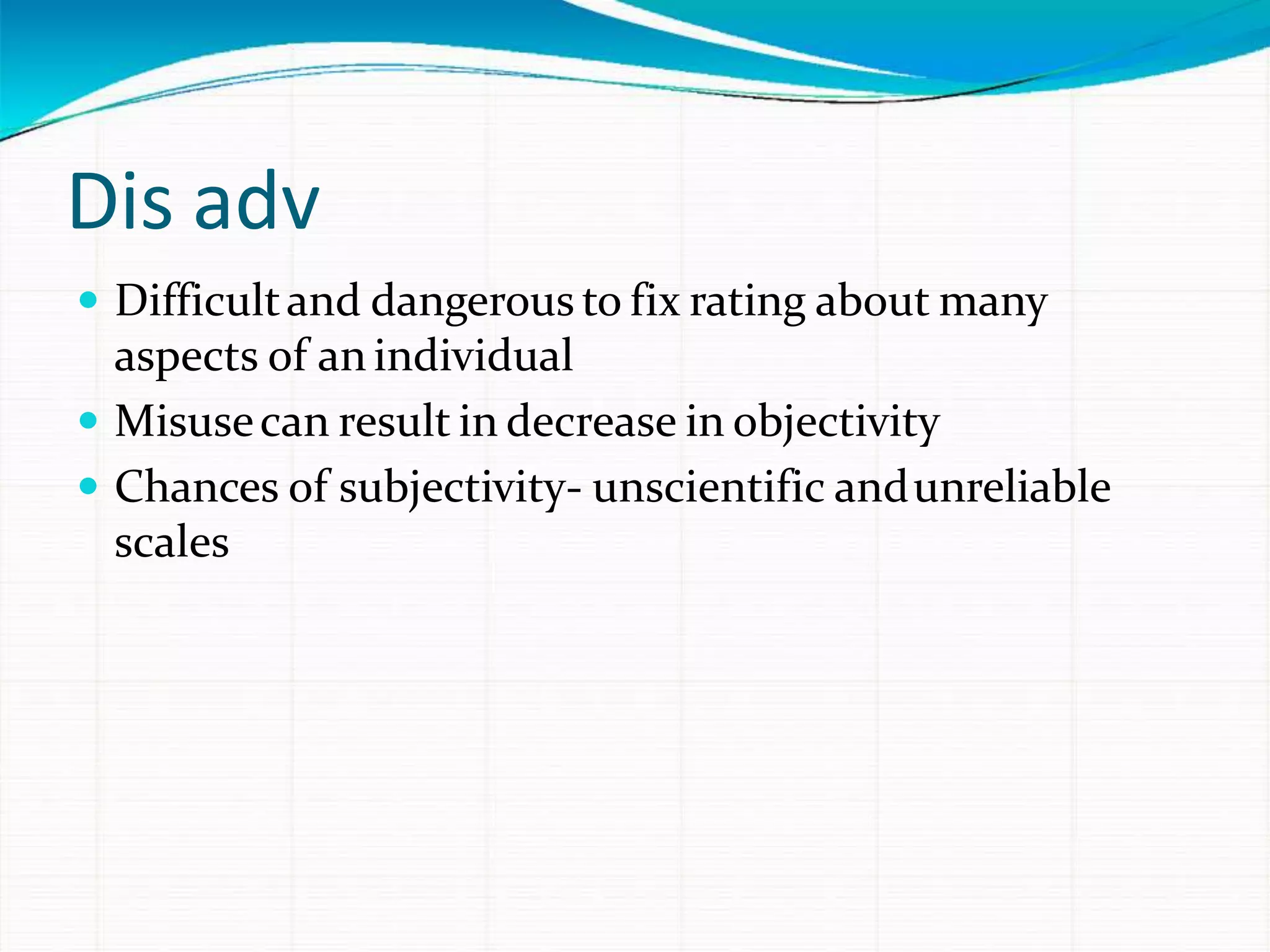 Dis adv
 Difficultand dangerous to fix rating about many
aspects of an individual
 Misusecan result in decrease in objectivity
 Chances of subjectivity- unscientific andunreliable
scales
 