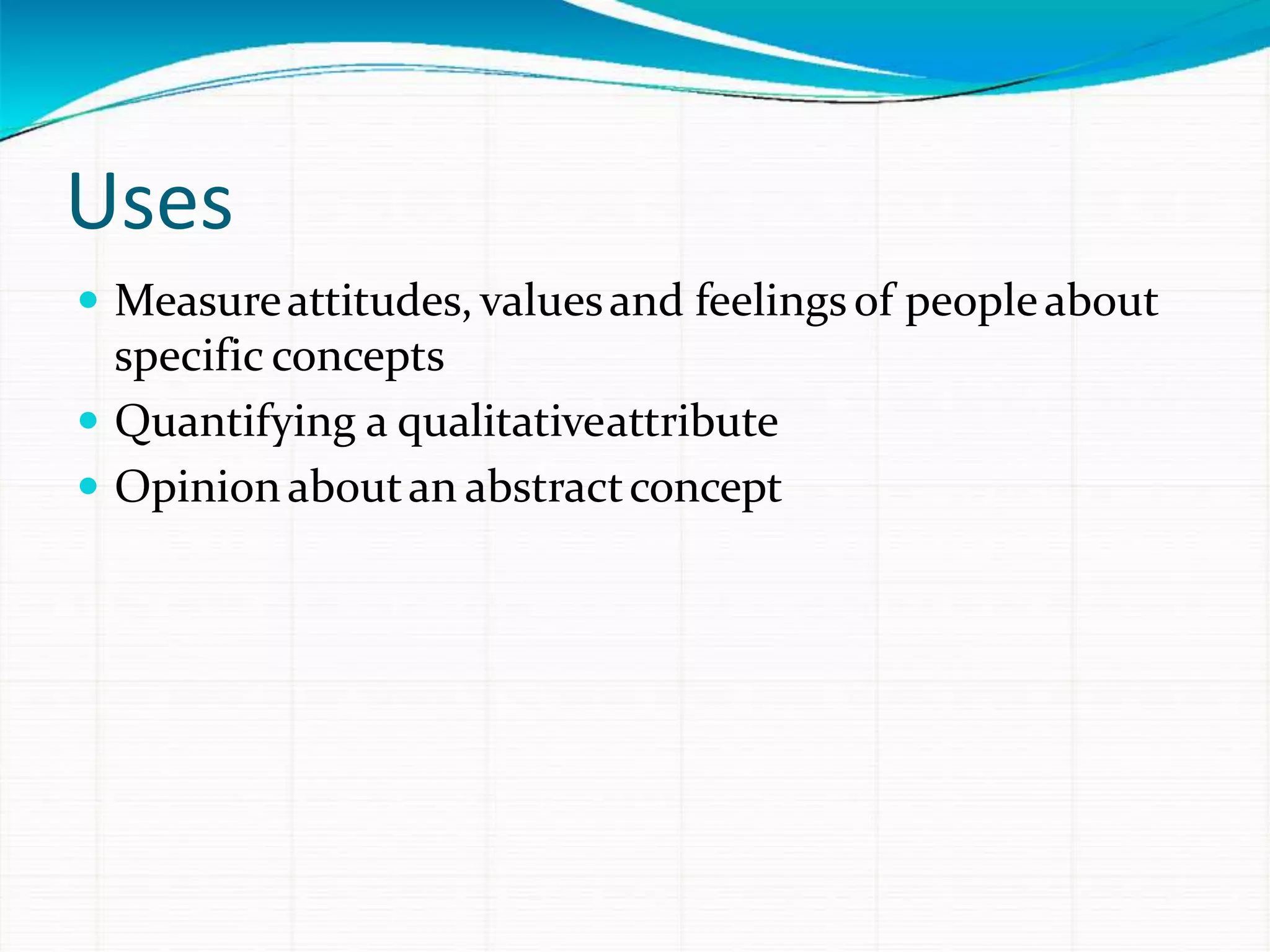 Uses
 Measureattitudes, valuesand feelingsof peopleabout
specific concepts
 Quantifying a qualitativeattribute
 Opinionaboutan abstractconcept
 