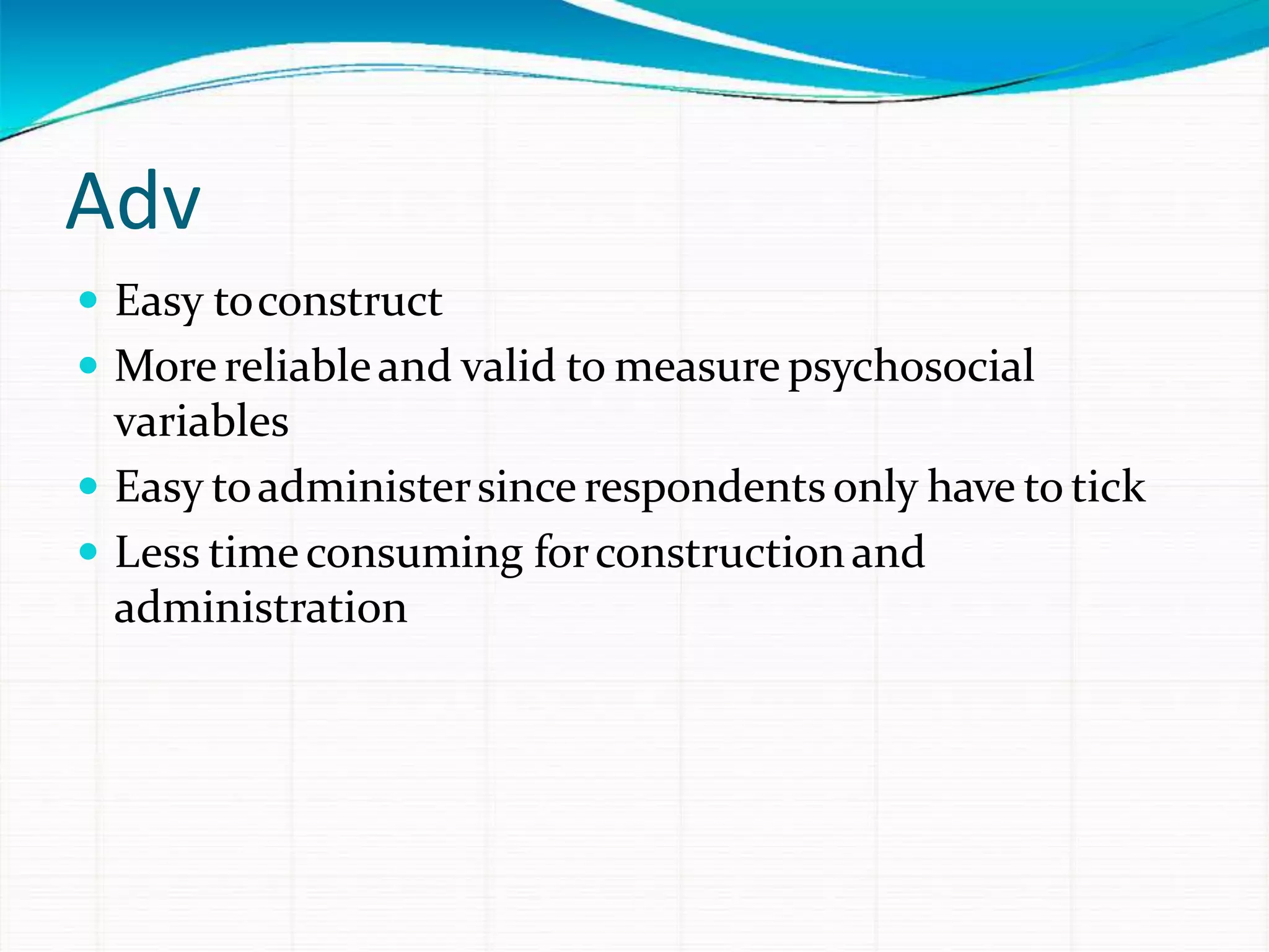 Adv
 Easy toconstruct
 More reliableand valid to measure psychosocial
variables
 Easy toadministersince respondentsonly have to tick
 Less timeconsuming forconstructionand
administration
 