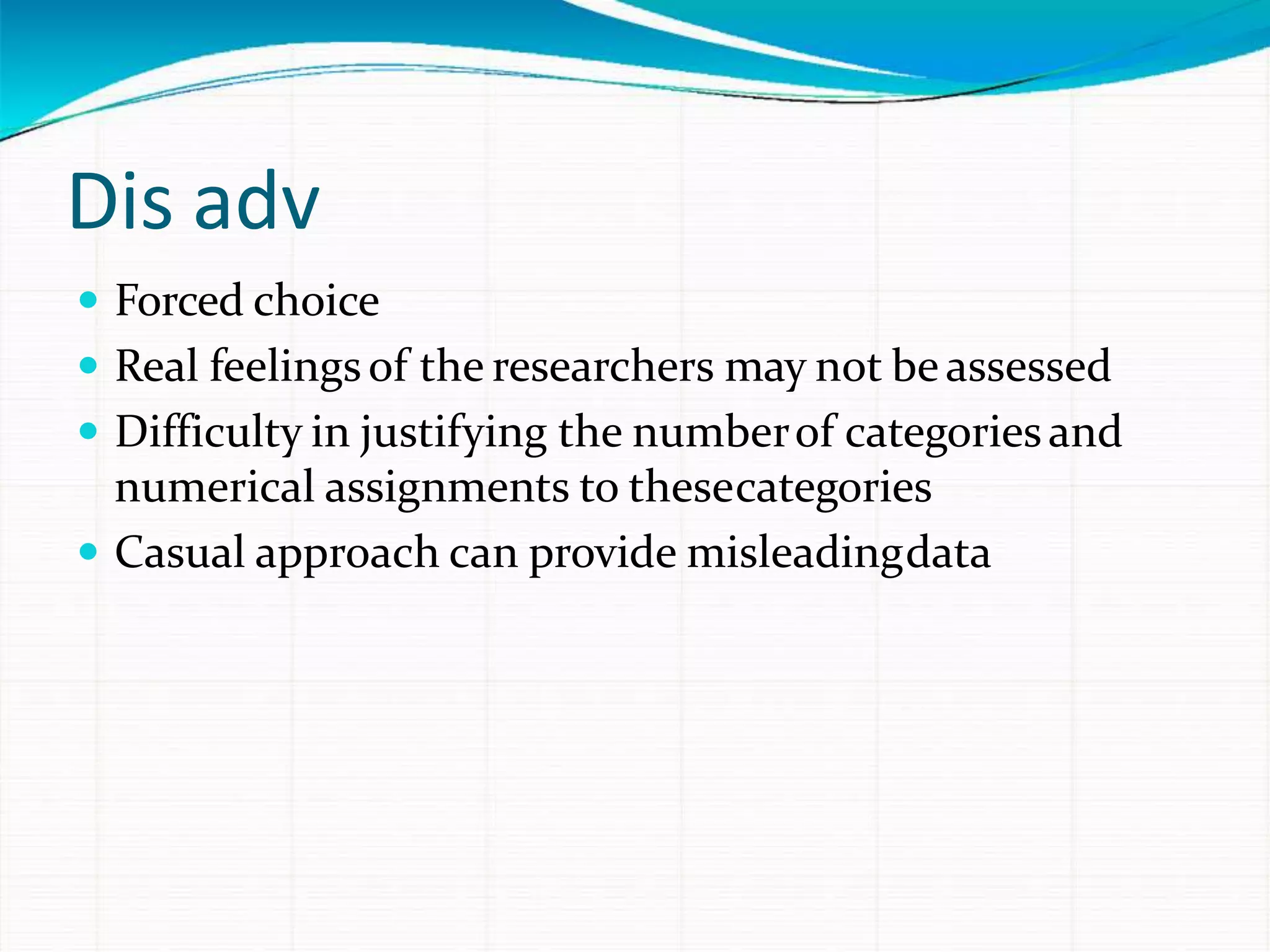 Dis adv
 Forced choice
 Real feelingsof the researchers may not beassessed
 Difficulty in justifying the numberof categoriesand
numerical assignments to thesecategories
 Casual approach can provide misleadingdata
 