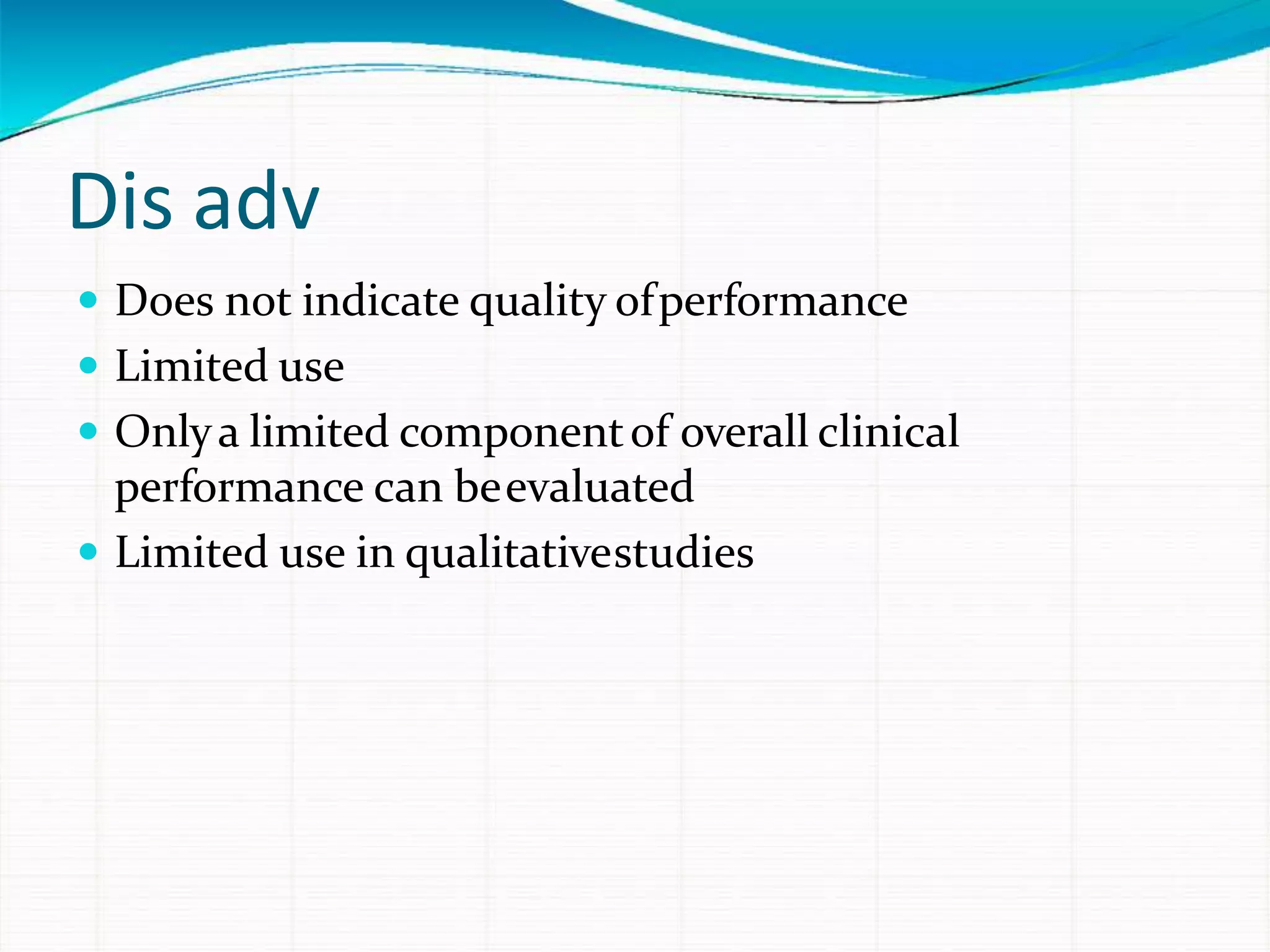 Dis adv
 Does not indicate quality ofperformance
 Limited use
 Onlya limited componentof overall clinical
performance can beevaluated
 Limited use in qualitativestudies
 