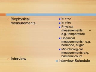 Biophysical
measurements.
 Interview
In vivo
In vitro
Physical
measurements –
e.g. temperature
Chemical
measurements- e.g.
hormone, sugar
Microbiological
measurements-e.g.
bacterial count
 Interview Schedule
 