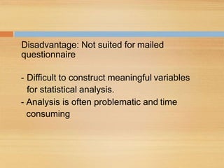 Disadvantage: Not suited for mailed
questionnaire
- Difficult to construct meaningful variables
for statistical analysis.
- Analysis is often problematic and time
consuming
 