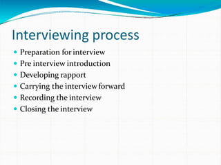 Interviewing process
 Preparation for interview
 Pre interview introduction
 Developing rapport
 Carrying the interviewforward
 Recording the interview
 Closing the interview
 