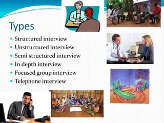 Types
 Structured interview
 Unstructured interview
 Semi structured interview
 In depth interview
 Focused groupinterview
 Telephone interview
 