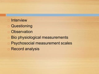  Interview
 Questioning
 Observation
 Bio physiological measurements
 Psychosocial measurement scales
 Record analysis
 