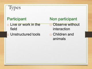 Types
Participant
 Live or work in the
field
 Unstructured tools
Non participant
 Observe without
interaction
 Children and
animals
 