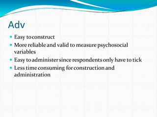 Adv
 Easy toconstruct
 More reliableand valid to measure psychosocial
variables
 Easy toadministersince respondentsonly have to tick
 Less timeconsuming forconstructionand
administration
 