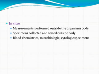  In vitro
 Measurements performed outside the organism’sbody
 Specimens collected and tested outsidebody
 Blood chemistries, microbiologic, cytologicspecimens
 