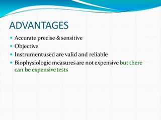 ADVANTAGES
 Accurate precise &sensitive
 Objective
 Instrumentused are valid and reliable
 Biophysiologic measuresare notexpensive but there
can be expensivetests
 