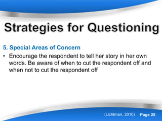 Powerpoint Templates Page 25
5. Special Areas of Concern
• Encourage the respondent to tell her story in her own
words. Be aware of when to cut the respondent off and
when not to cut the respondent off
(Lichtman, 2010)
 