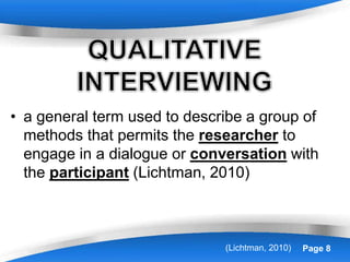 Powerpoint Templates Page 8
• a general term used to describe a group of
methods that permits the researcher to
engage in a dialogue or conversation with
the participant (Lichtman, 2010)
(Lichtman, 2010)
 