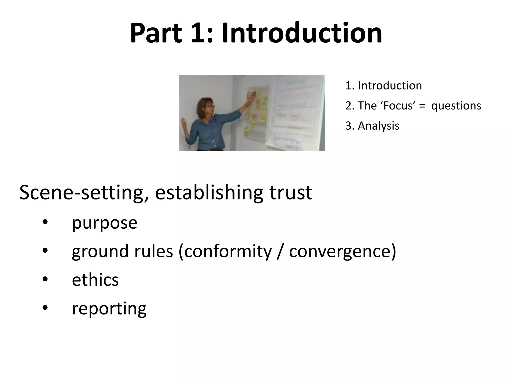Part 1: Introduction
Scene-setting, establishing trust
• purpose
• ground rules (conformity / convergence)
• ethics
• reporting
1. Introduction
2. The ‘Focus’ = questions
3. Analysis
 