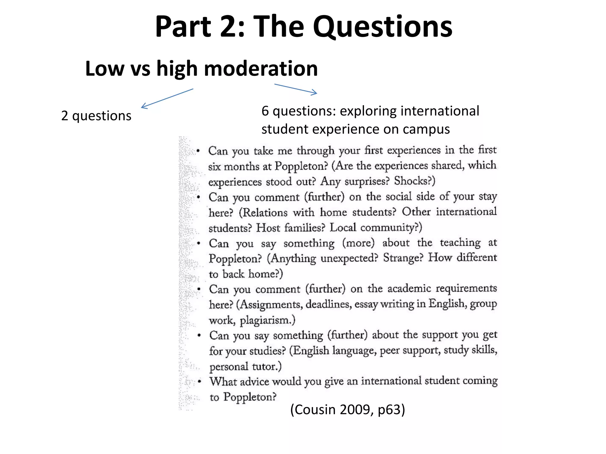 Part 2: The Questions
Low vs high moderation
2 questions 6 questions: exploring international
student experience on campus
6 questions
(Cousin 2009, p63)
 