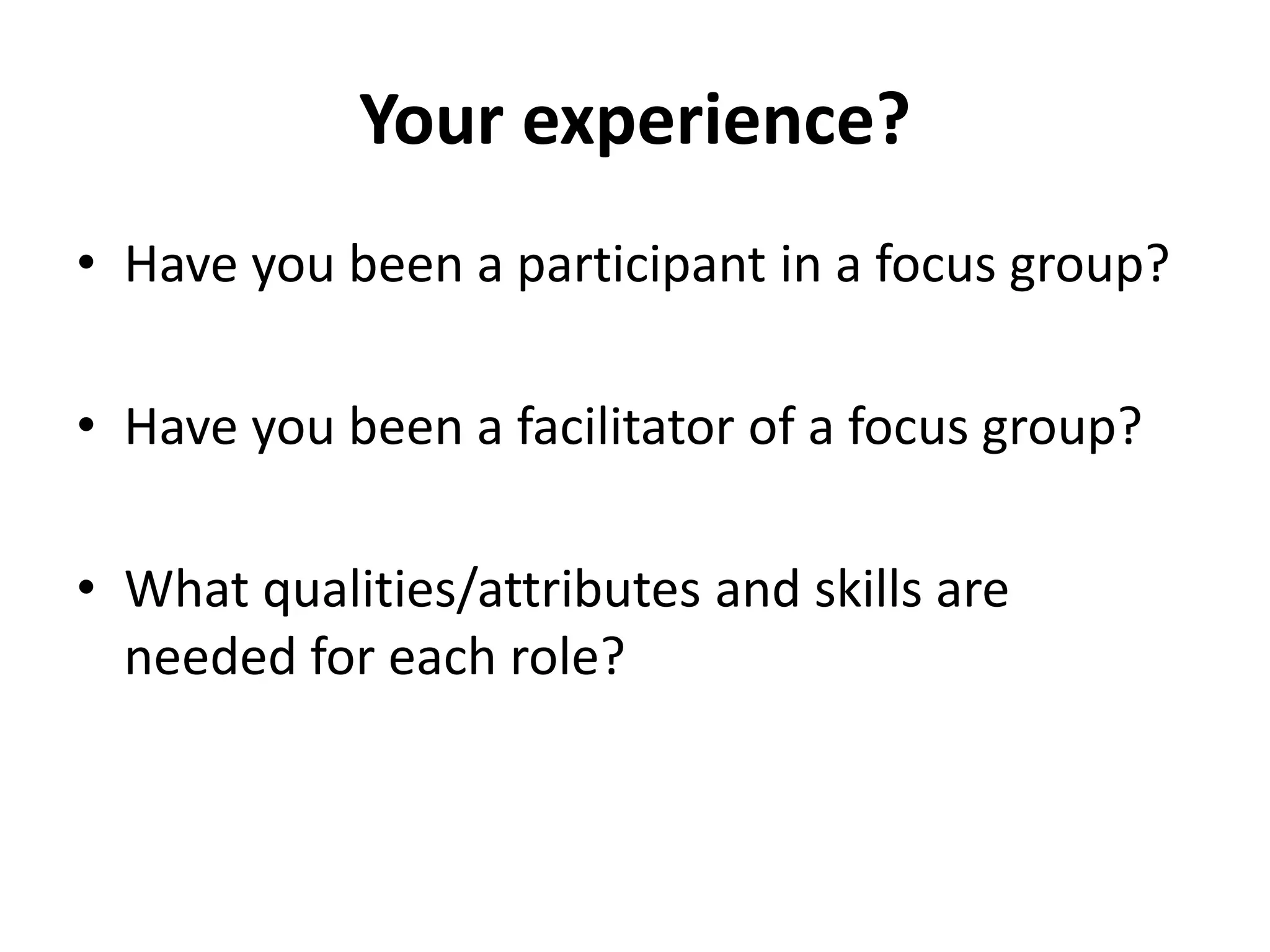 Your experience?
• Have you been a participant in a focus group?
• Have you been a facilitator of a focus group?
• What qualities/attributes and skills are
needed for each role?
 