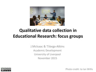 Qualitative data collection in
Educational Research: focus groups
J.McIsaac & T.Varga-Atkins
Academic Development
University of Liverpool
November 2015
Photo credit: to Ian Willis
 