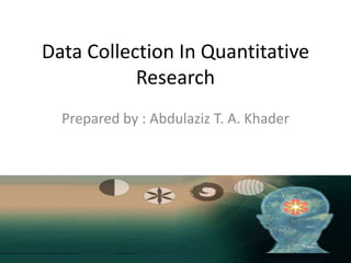Data Collection In Quantitative
Research
Prepared by : Abdulaziz T. A. Khader
 