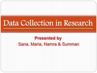Presented by
Sana, Maria, Namra & Summan
Data Collection in Research
 