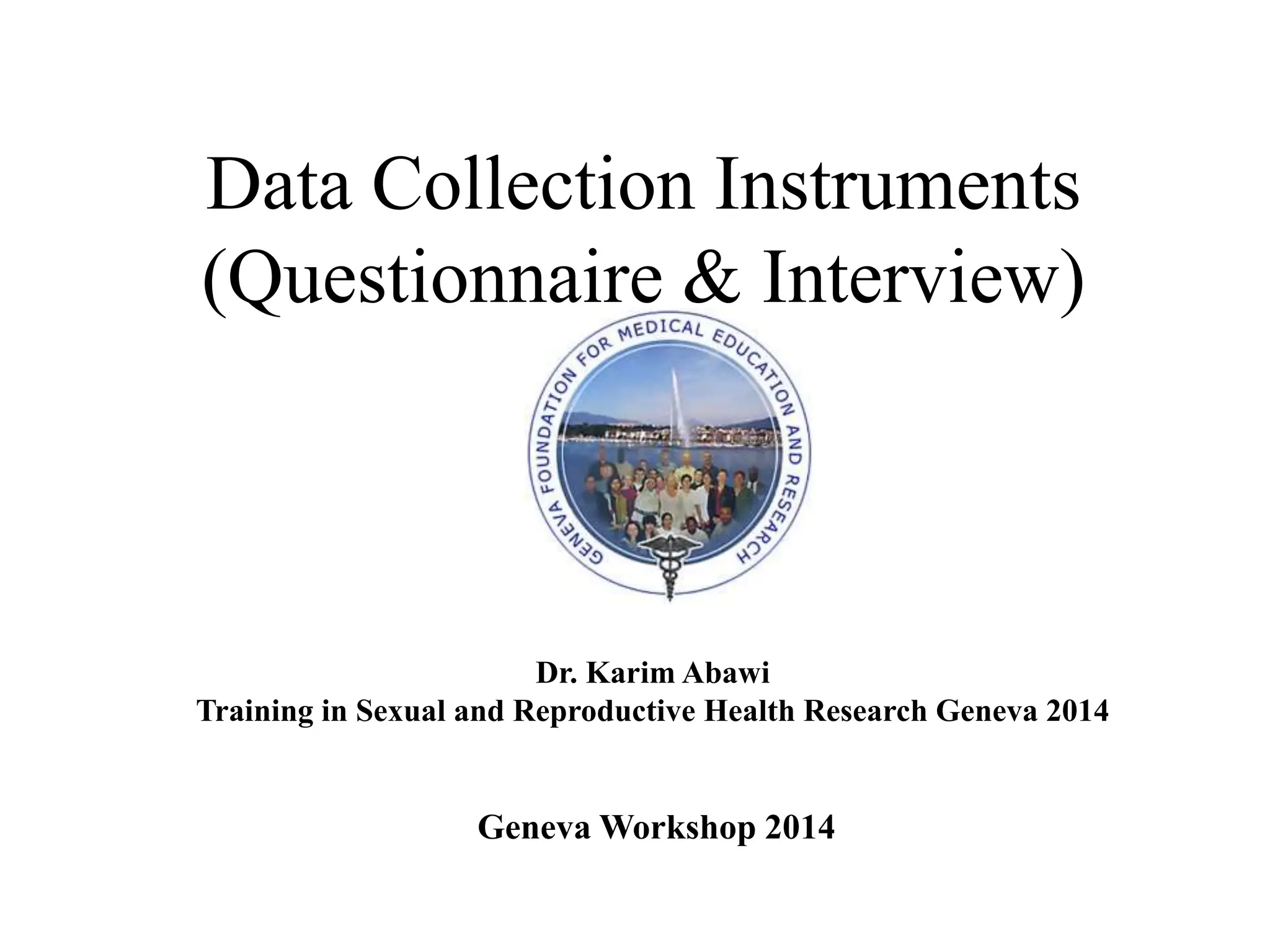 Data Collection Instruments
(Questionnaire & Interview)
Dr. Karim Abawi
Training in Sexual and Reproductive Health Research Geneva 2014
Geneva Workshop 2014
 