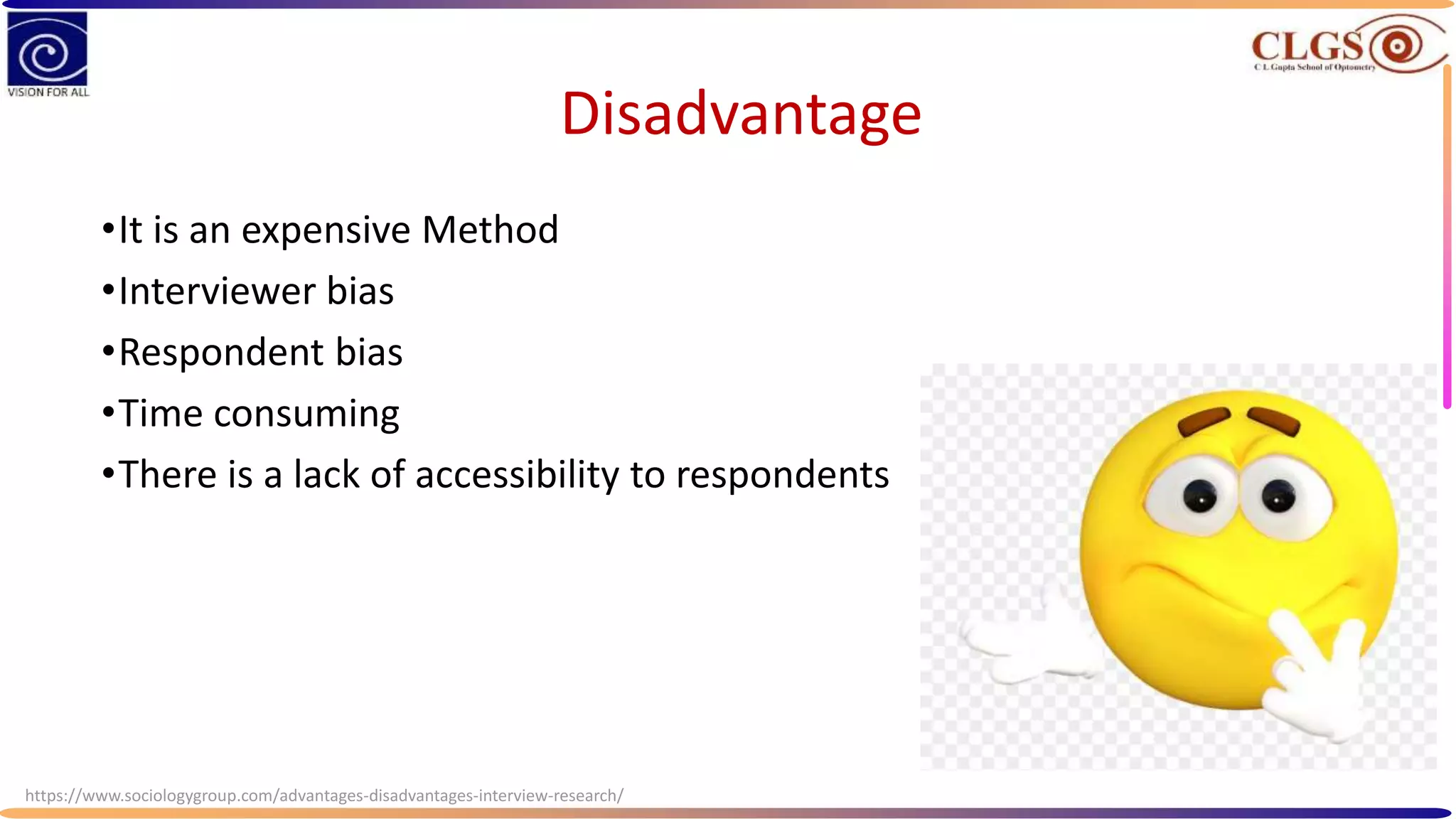 Disadvantage
•It is an expensive Method
•Interviewer bias
•Respondent bias
•Time consuming
•There is a lack of accessibility to respondents
https://www.sociologygroup.com/advantages-disadvantages-interview-research/
 