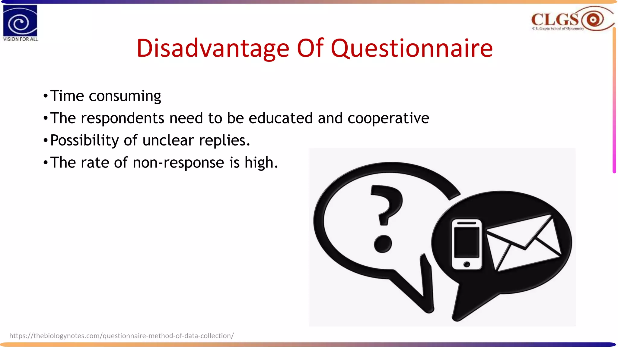 Disadvantage Of Questionnaire
•Time consuming
•The respondents need to be educated and cooperative
•Possibility of unclear replies.
•The rate of non-response is high.
https://thebiologynotes.com/questionnaire-method-of-data-collection/
 