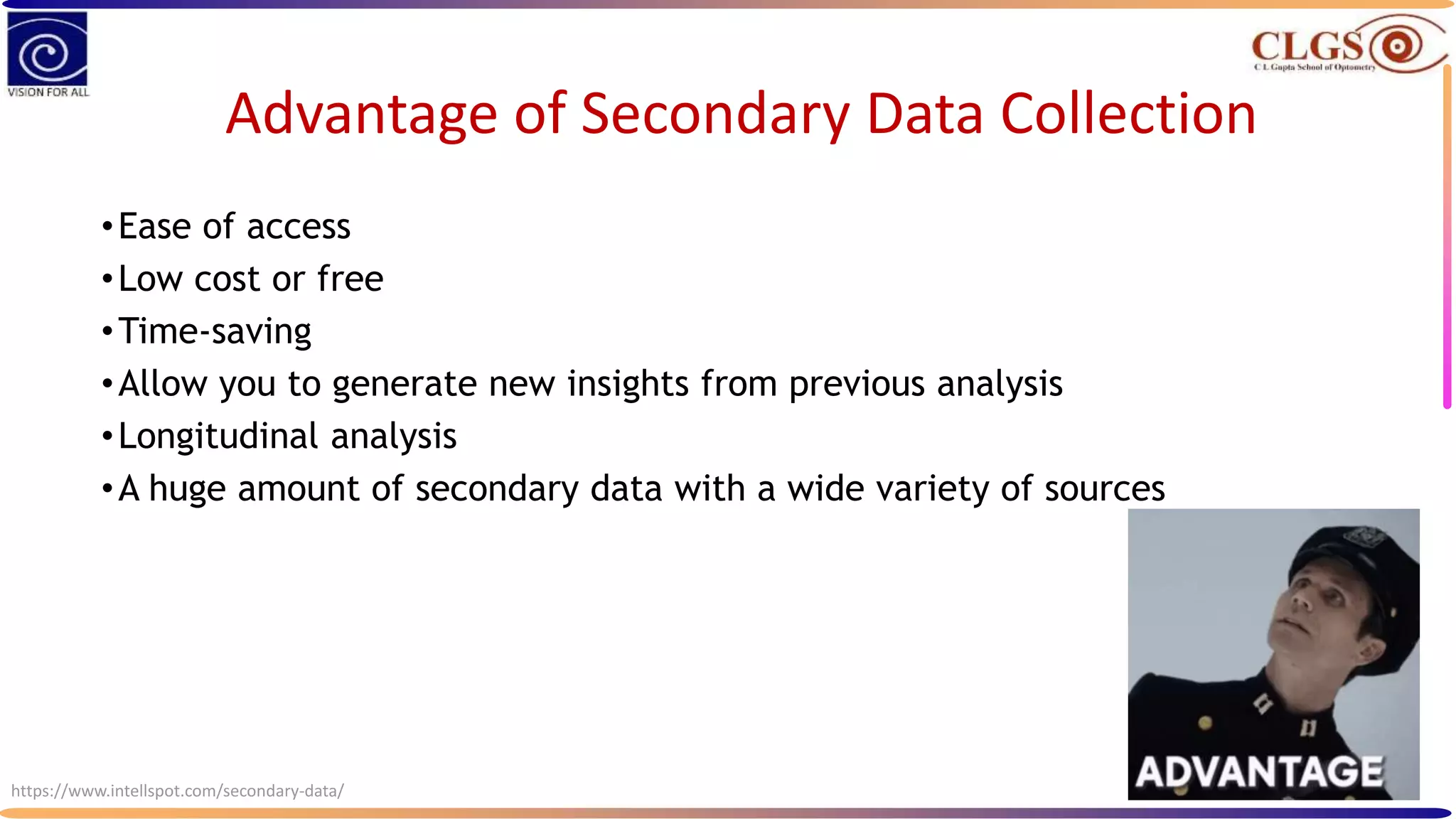 Advantage of Secondary Data Collection
•Ease of access
•Low cost or free
•Time-saving
•Allow you to generate new insights from previous analysis
•Longitudinal analysis
•A huge amount of secondary data with a wide variety of sources
https://www.intellspot.com/secondary-data/
 