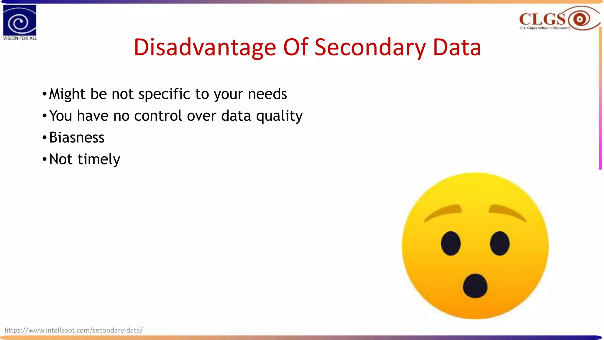 Disadvantage Of Secondary Data
•Might be not specific to your needs
•You have no control over data quality
•Biasness
•Not timely
https://www.intellspot.com/secondary-data/
 
