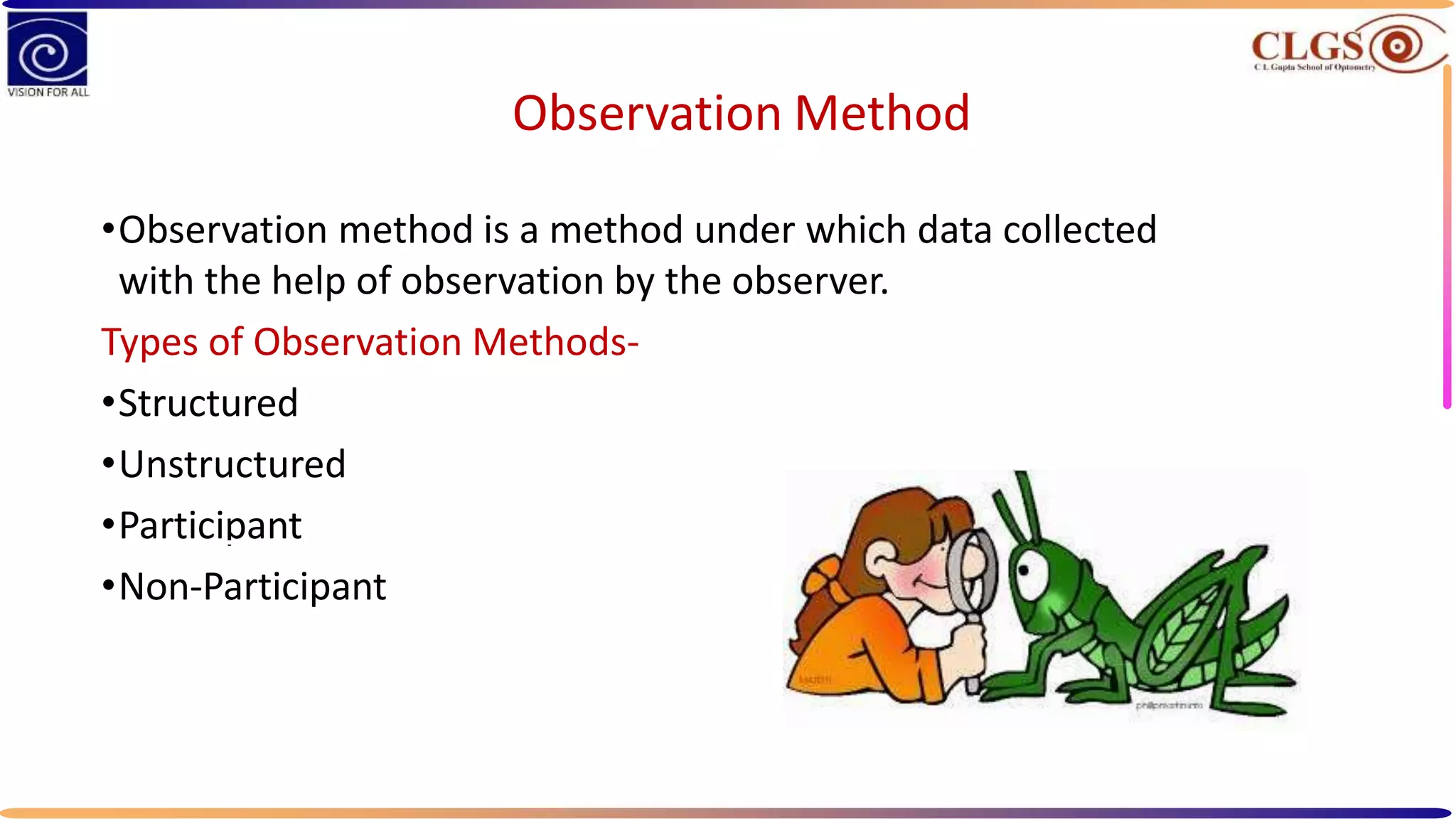 Observation Method
•Observation method is a method under which data collected
with the help of observation by the observer.
Types of Observation Methods-
•Structured
•Unstructured
•Participant
•Non-Participant
 