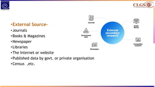 •External Source-
•Journals
•Books & Magazines
•Newspaper
•Libraries
•The Internet or website
•Published data by govt. or private organisation
•Census ,etc.
 