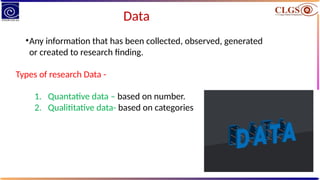 Data
•Any information that has been collected, observed, generated
or created to research finding.
Types of research Data -
1. Quantative data – based on number.
2. Qualititative data- based on categories
 