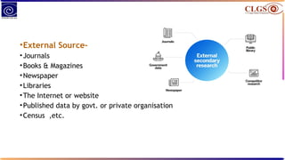 •External Source-
•Journals
•Books & Magazines
•Newspaper
•Libraries
•The Internet or website
•Published data by govt. or private organisation
•Census ,etc.
 