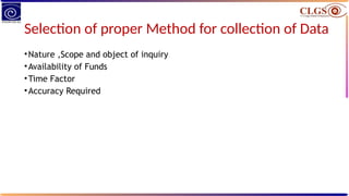 Selection of proper Method for collection of Data
•Nature ,Scope and object of inquiry
•Availability of Funds
•Time Factor
•Accuracy Required
 