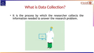 What is Data Collection?
• It is the process by which the researcher collects the
information needed to answer the research problem.
 