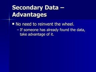 Secondary Data –
Advantages
   No need to reinvent the wheel.
    – If someone has already found the data,
      take advantage of it.
 