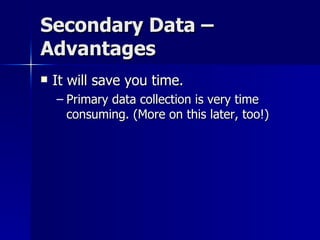 Secondary Data –
Advantages
   It will save you time.
    – Primary data collection is very time
      consuming. (More on this later, too!)
 