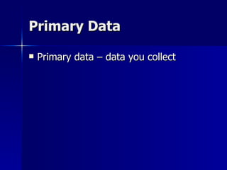 Primary Data

   Primary data – data you collect
 