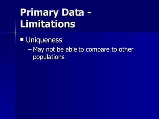 Primary Data -
Limitations
   Uniqueness
    – May not be able to compare to other
      populations
 