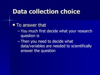 Data collection choice

   To answer that
    – You much first decide what your research
      question is
    – Then you need to decide what
      data/variables are needed to scientifically
      answer the question
 