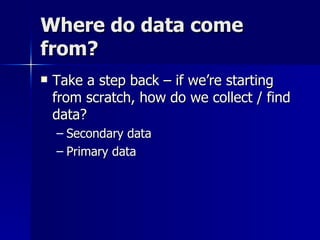 Where do data come
from?
   Take a step back – if we’re starting
    from scratch, how do we collect / find
    data?
    – Secondary data
    – Primary data
 