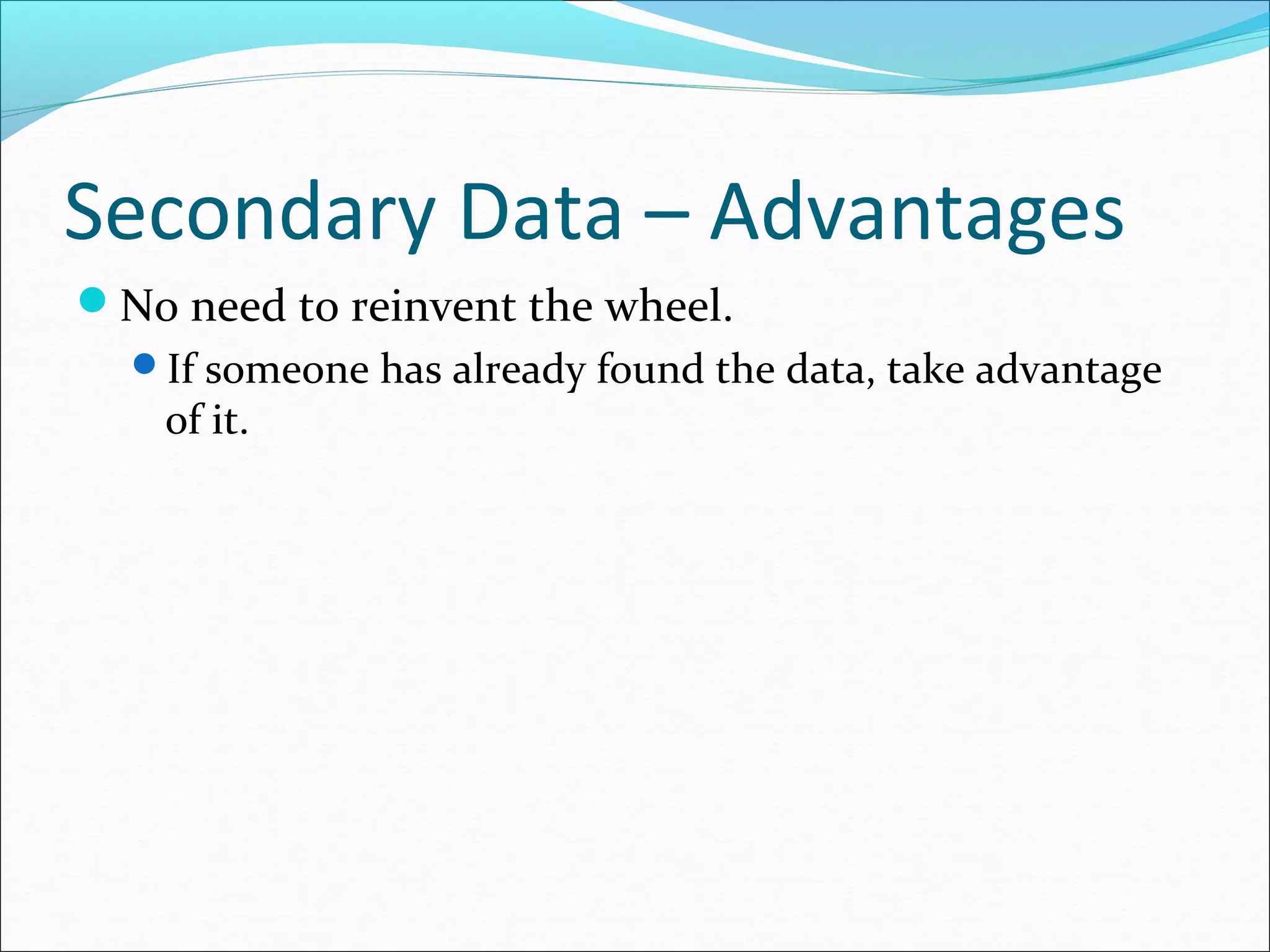 Secondary Data – Advantages
No need to reinvent the wheel.
  If someone has already found the data, take advantage
    of it.
 