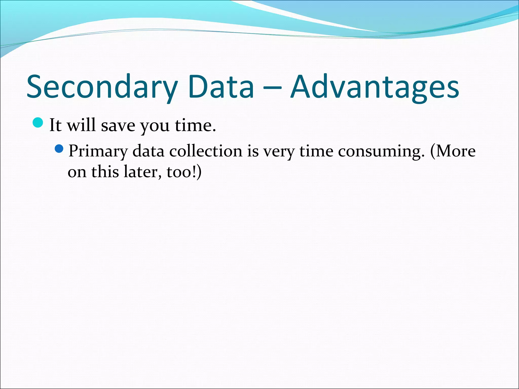 Secondary Data – Advantages
It will save you time.
  Primary data collection is very time consuming. (More
    on this later, too!)
 