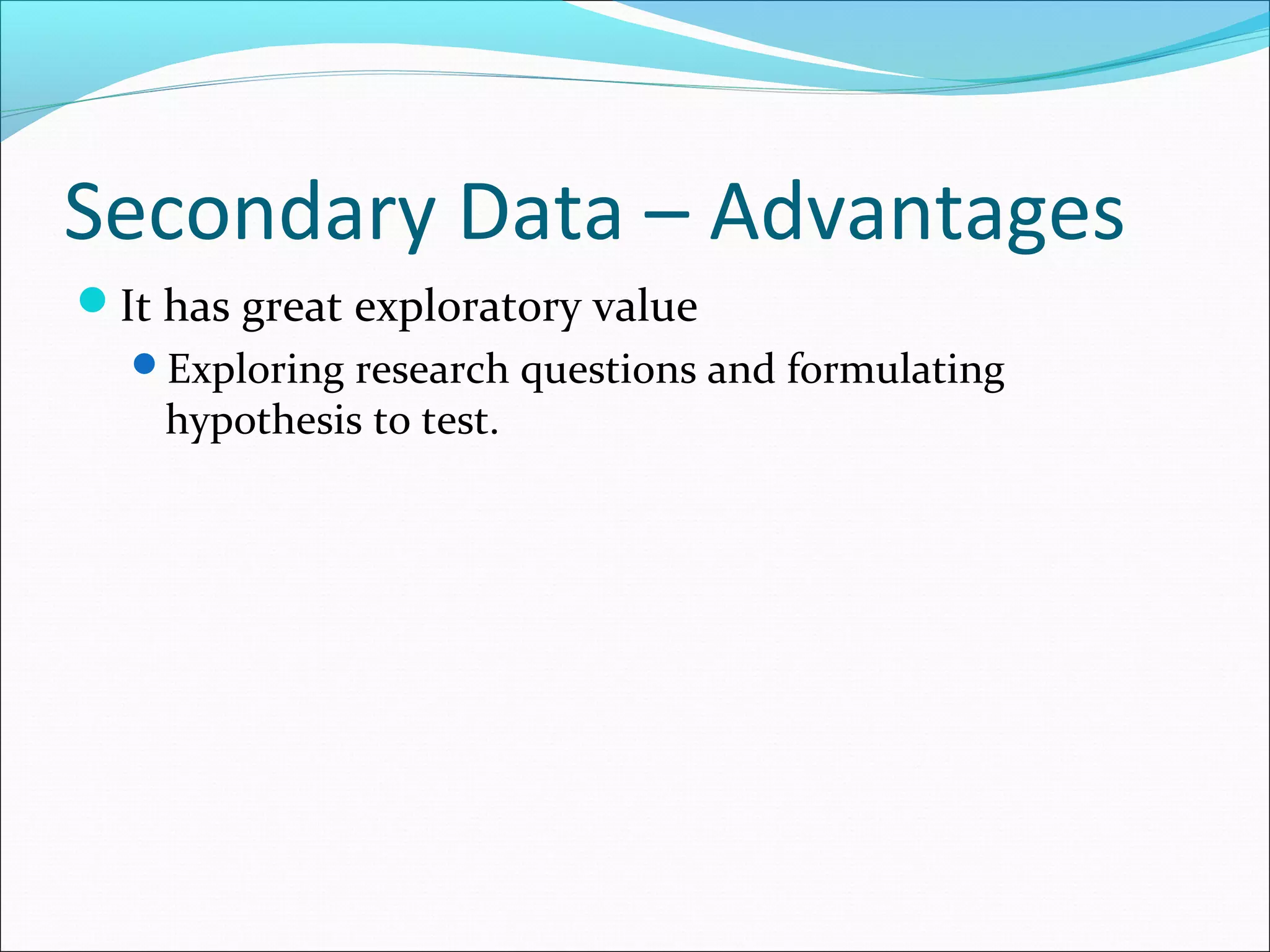 Secondary Data – Advantages
It has great exploratory value
  Exploring research questions and formulating
    hypothesis to test.
 
