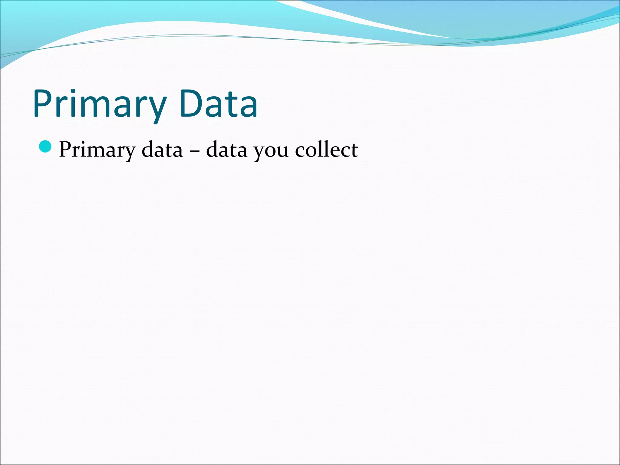 Primary Data
Primary data – data you collect
 