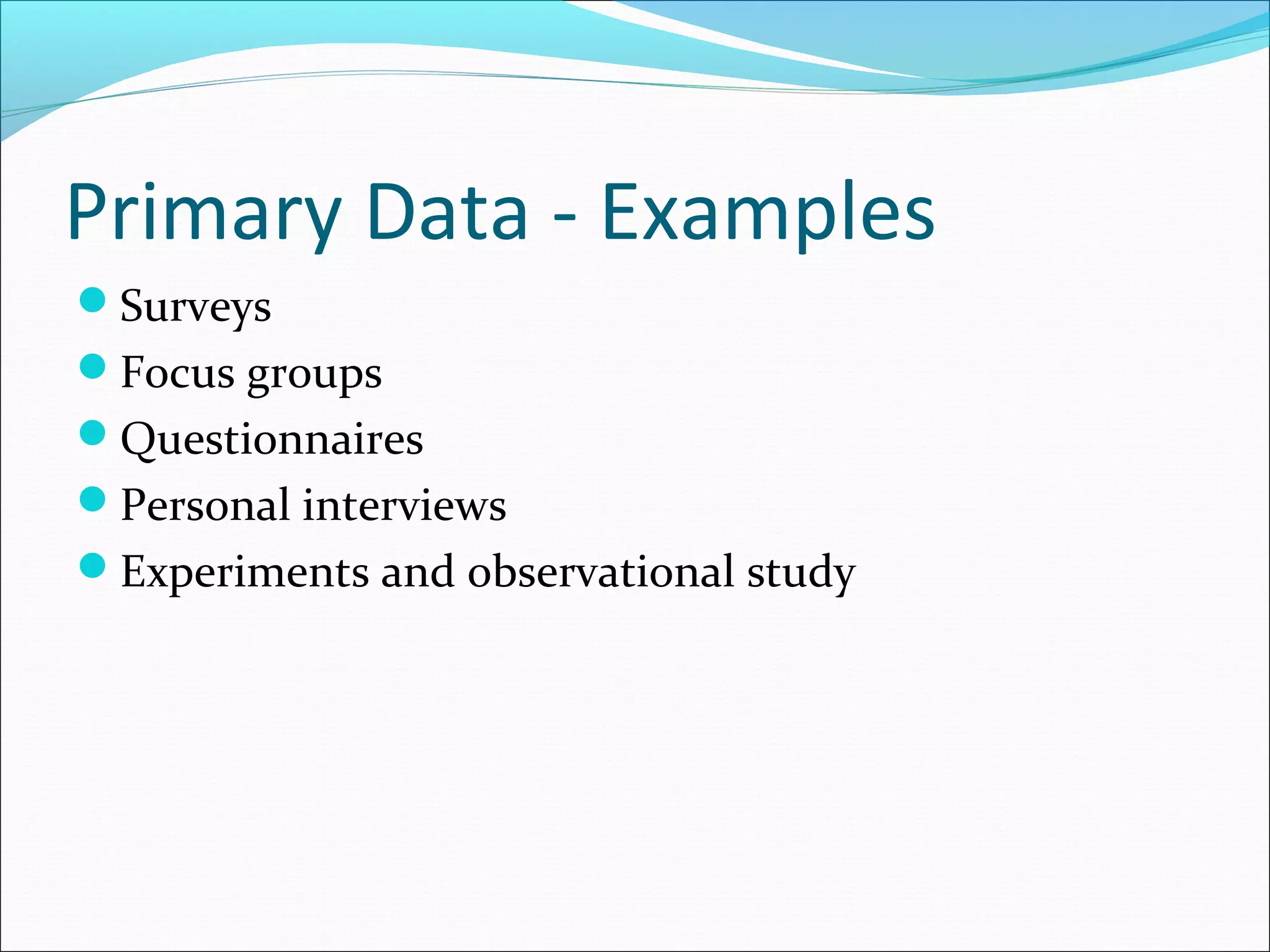 Primary Data - Examples
Surveys
Focus groups
Questionnaires
Personal interviews
Experiments and observational study
 